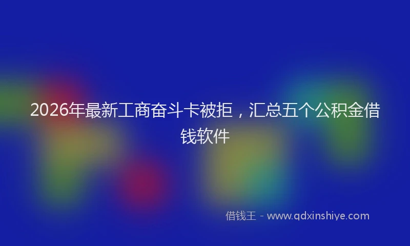 2026年最新工商奋斗卡被拒，汇总五个公积金借钱软件
