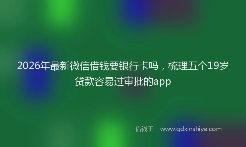 2026年最新微信借钱要银行卡吗，梳理五个19岁贷款容易过审批的app