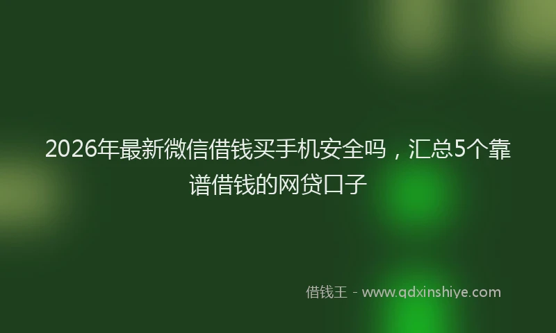 2026年最新微信借钱买手机安全吗，汇总5个靠谱借钱的网贷口子