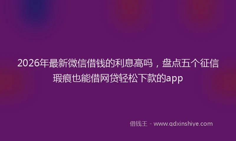 2026年最新微信借钱的利息高吗，盘点五个征信瑕疵也能借网贷轻松下款的app