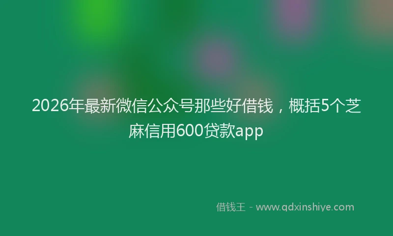 2026年最新微信公众号那些好借钱，概括5个芝麻信用600贷款app