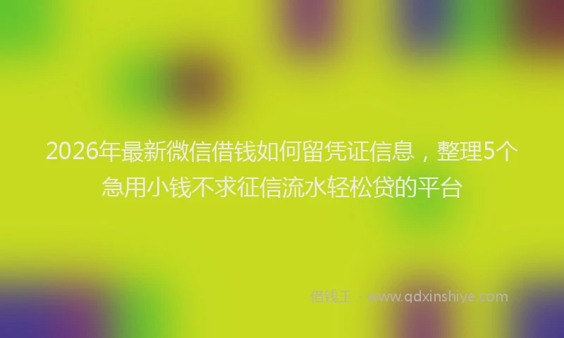 2026年最新微信借钱如何留凭证信息，整理5个急用小钱不求征信流水轻松贷的平台