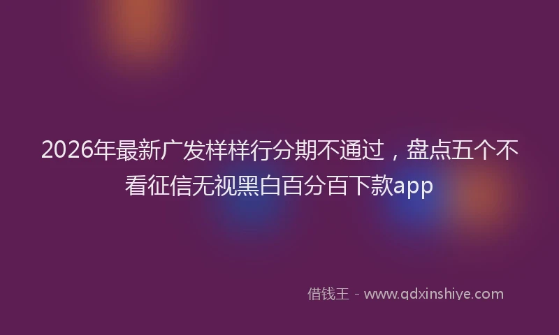 2026年最新广发样样行分期不通过，盘点五个不看征信无视黑白百分百下款app