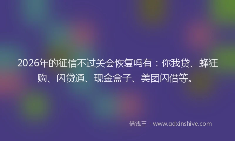 2026年的征信不过关会恢复吗有：你我贷、蜂狂购、闪贷通、现金盒子、美团闪借等。