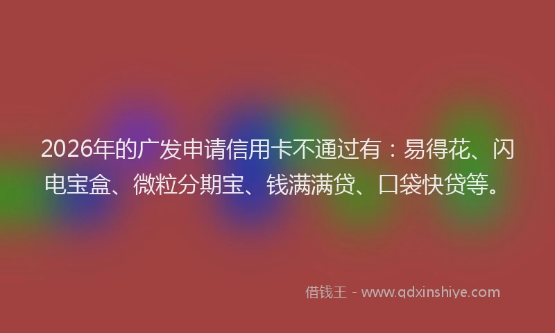 2026年的广发申请信用卡不通过有：易得花、闪电宝盒、微粒分期宝、钱满满贷、口袋快贷等。
