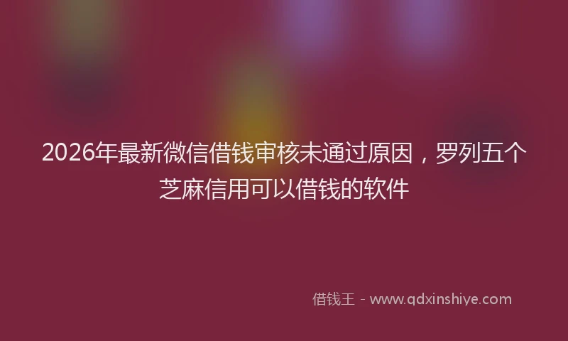 2026年最新微信借钱审核未通过原因，罗列五个芝麻信用可以借钱的软件
