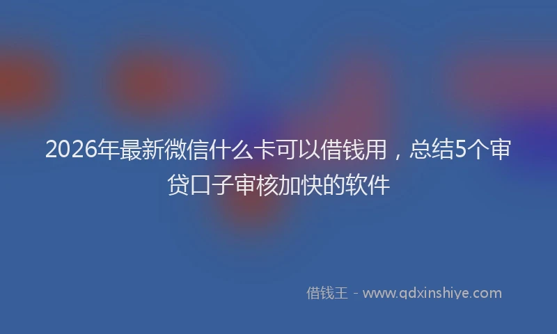 2026年最新微信什么卡可以借钱用，总结5个审贷口子审核加快的软件