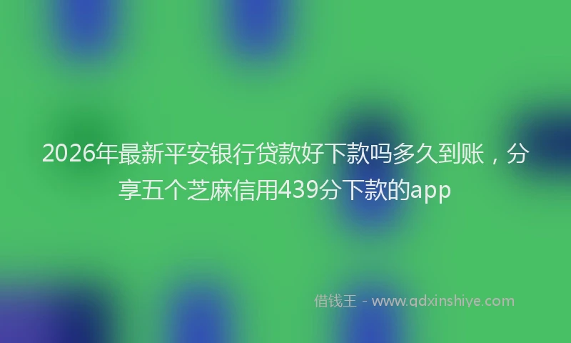 2026年最新平安银行贷款好下款吗多久到账，分享五个芝麻信用439分下款的app