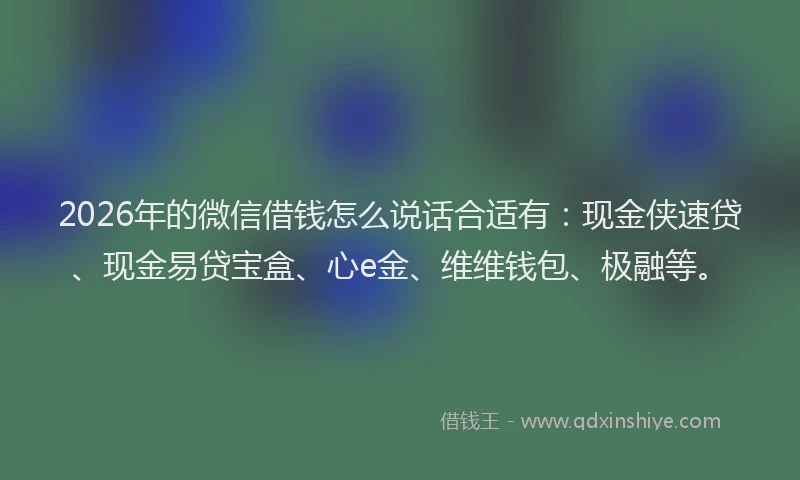 2026年的微信借钱怎么说话合适有：现金侠速贷、现金易贷宝盒、心e金、维维钱包、极融等。