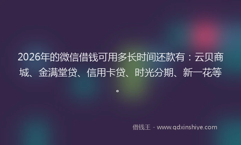 2026年的微信借钱可用多长时间还款有：云贝商城、金满堂贷、信用卡贷、时光分期、新一花等。