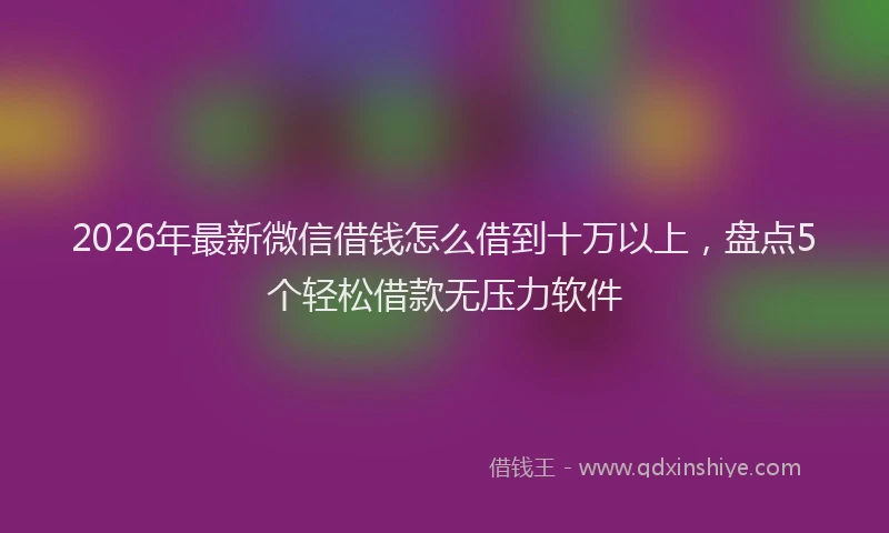 2026年最新微信借钱怎么借到十万以上，盘点5个轻松借款无压力软件