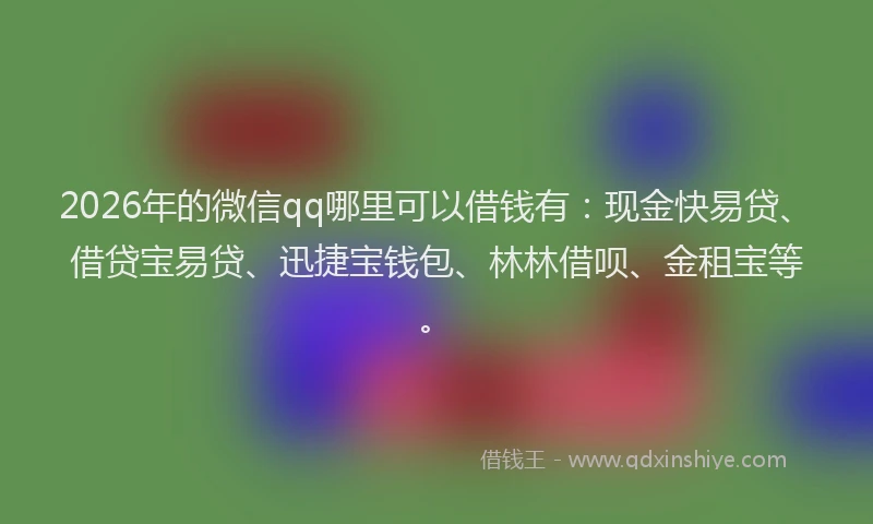 2026年的微信qq哪里可以借钱有：现金快易贷、借贷宝易贷、迅捷宝钱包、林林借呗、金租宝等。