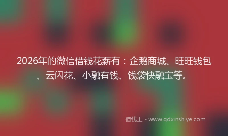 2026年的微信借钱花薪有：企鹅商城、旺旺钱包、云闪花、小融有钱、钱袋快融宝等。