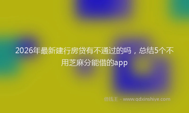 2026年最新建行房贷有不通过的吗，总结5个不用芝麻分能借的app