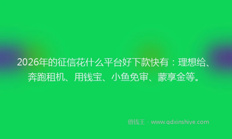 2026年的征信花什么平台好下款快有：理想给、奔跑租机、用钱宝、小鱼免审、蒙享金等。