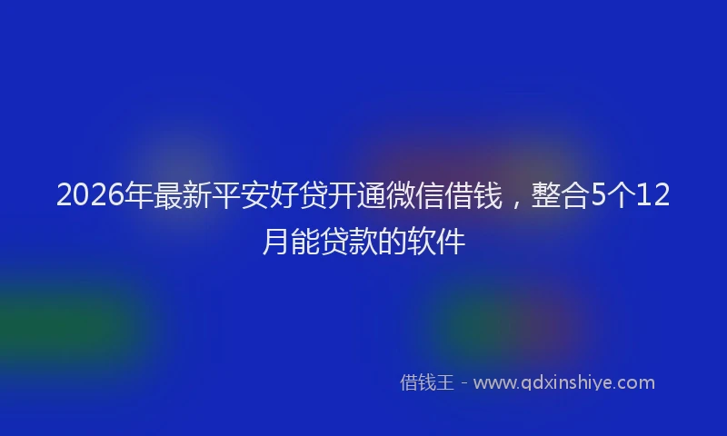 2026年最新平安好贷开通微信借钱，整合5个12月能贷款的软件