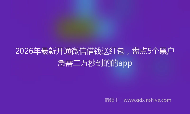 2026年最新开通微信借钱送红包，盘点5个黑户急需三万秒到的的app