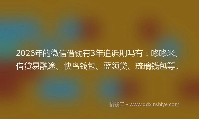 2026年的微信借钱有3年追诉期吗有：哆哆米、借贷易融途、快鸟钱包、蓝领贷、琉璃钱包等。