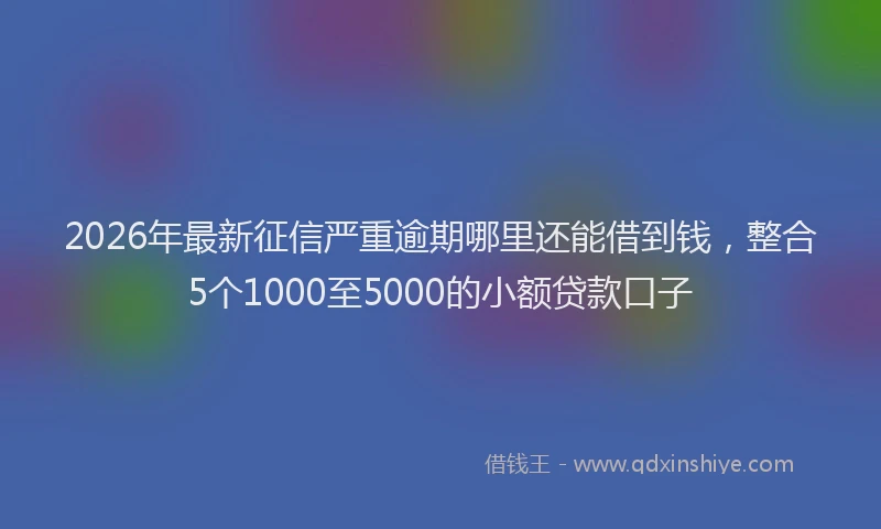 2026年最新征信严重逾期哪里还能借到钱，整合5个1000至5000的小额贷款口子