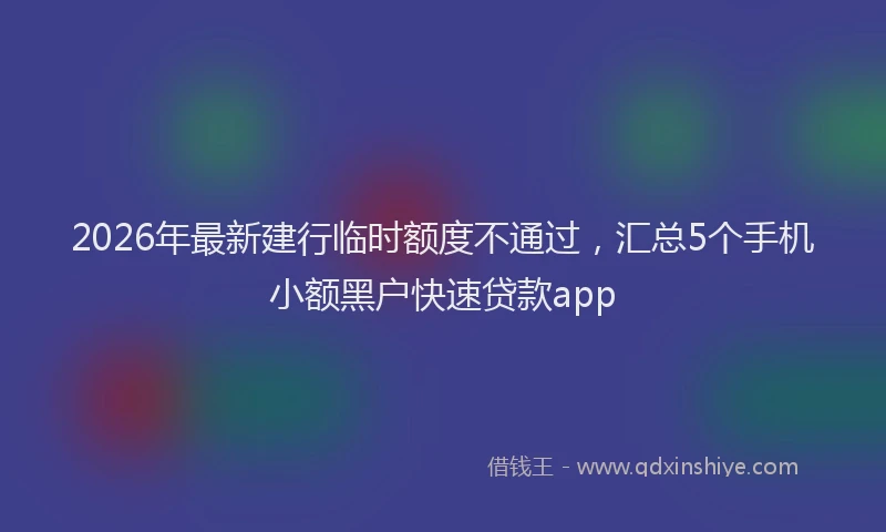 2026年最新建行临时额度不通过，汇总5个手机小额黑户快速贷款app