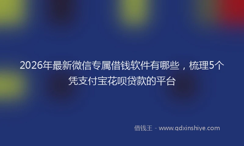 2026年最新微信专属借钱软件有哪些，梳理5个凭支付宝花呗贷款的平台