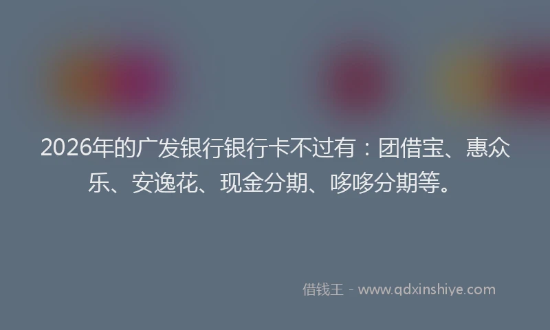 2026年的广发银行银行卡不过有：团借宝、惠众乐、安逸花、现金分期、哆哆分期等。