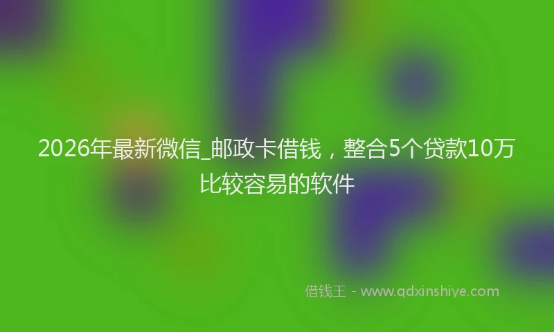 2026年最新微信_邮政卡借钱，整合5个贷款10万比较容易的软件