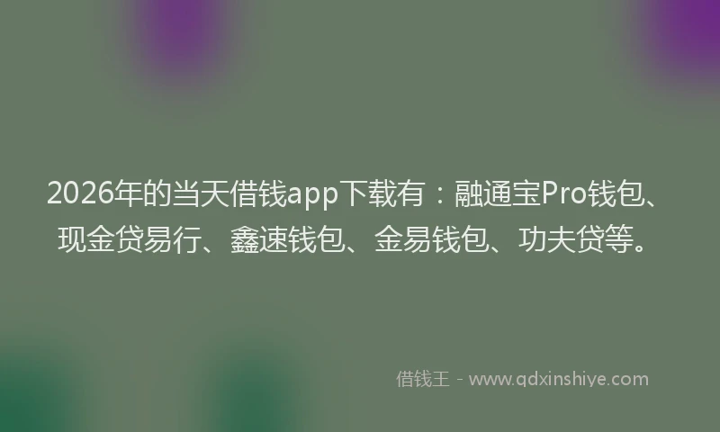 2026年的当天借钱app下载有：融通宝Pro钱包、现金贷易行、鑫速钱包、金易钱包、功夫贷等。
