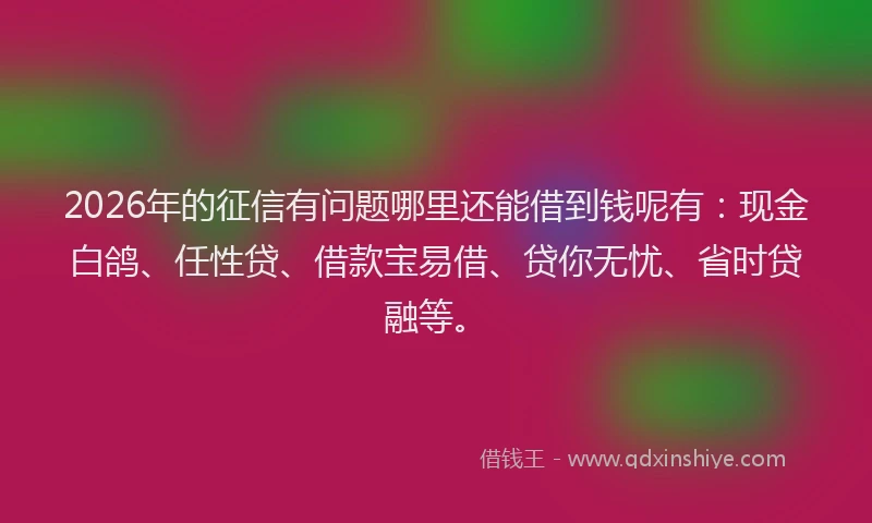 2026年的征信有问题哪里还能借到钱呢有：现金白鸽、任性贷、借款宝易借、贷你无忧、省时贷融等。