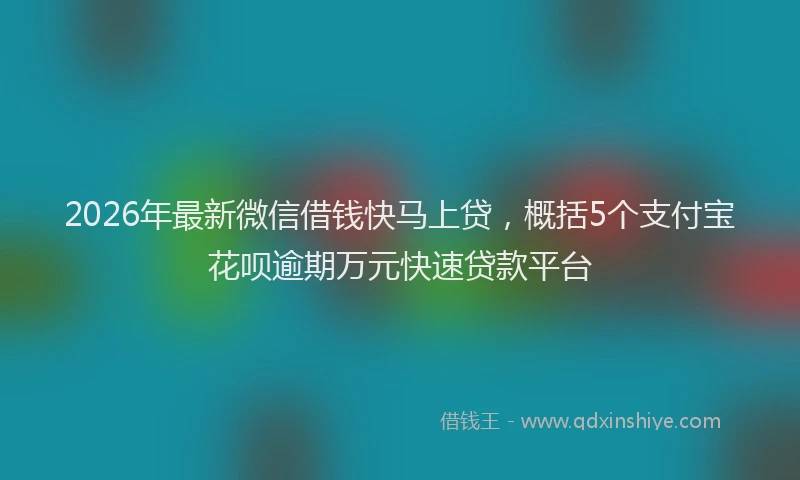 2026年最新微信借钱快马上贷，概括5个支付宝花呗逾期万元快速贷款平台