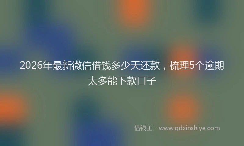 2026年最新微信借钱多少天还款，梳理5个逾期太多能下款口子
