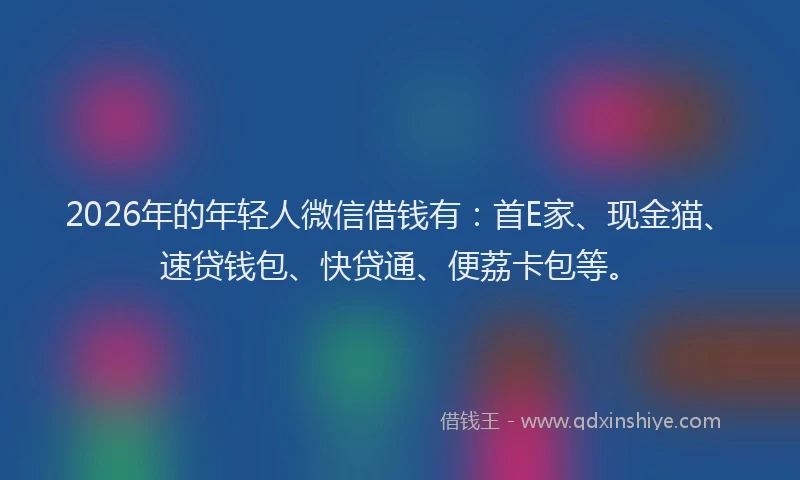 2026年的年轻人微信借钱有：首E家、现金猫、速贷钱包、快贷通、便荔卡包等。