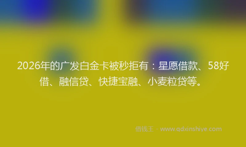 2026年的广发白金卡被秒拒有：星愿借款、58好借、融信贷、快捷宝融、小麦粒贷等。