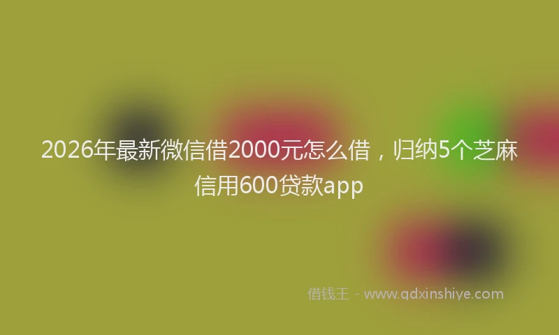 2026年最新微信借2000元怎么借，归纳5个芝麻信用600贷款app