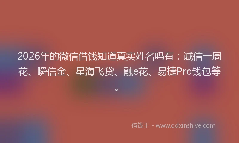 2026年的微信借钱知道真实姓名吗有：诚信一周花、瞬信金、星海飞贷、融e花、易捷Pro钱包等。
