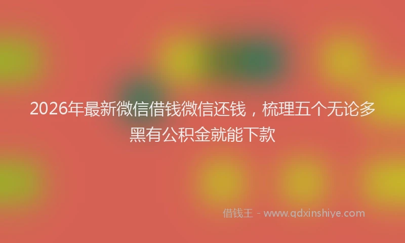 2026年最新微信借钱微信还钱，梳理五个无论多黑有公积金就能下款