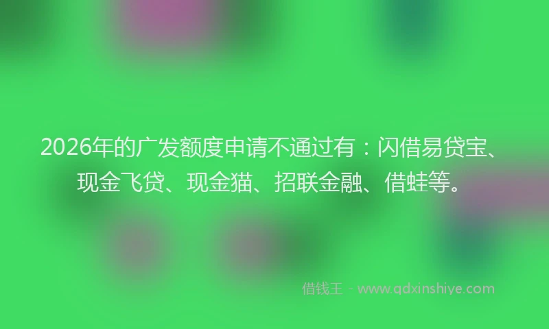 2026年的广发额度申请不通过有：闪借易贷宝、现金飞贷、现金猫、招联金融、借蛙等。