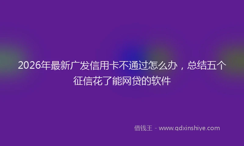 2026年最新广发信用卡不通过怎么办，总结五个征信花了能网贷的软件