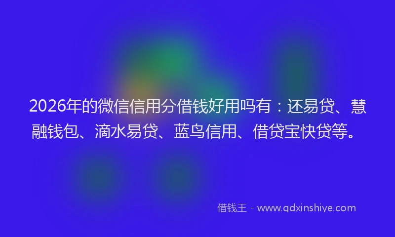 2026年的微信信用分借钱好用吗有：还易贷、慧融钱包、滴水易贷、蓝鸟信用、借贷宝快贷等。