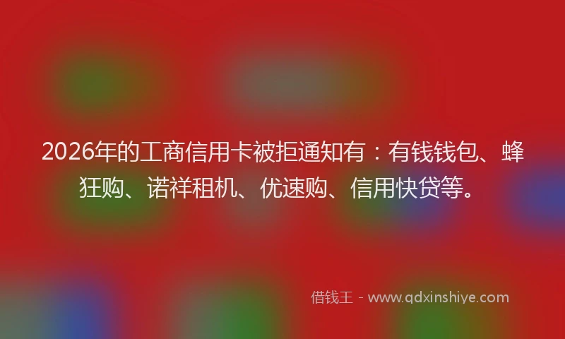 2026年的工商信用卡被拒通知有：有钱钱包、蜂狂购、诺祥租机、优速购、信用快贷等。