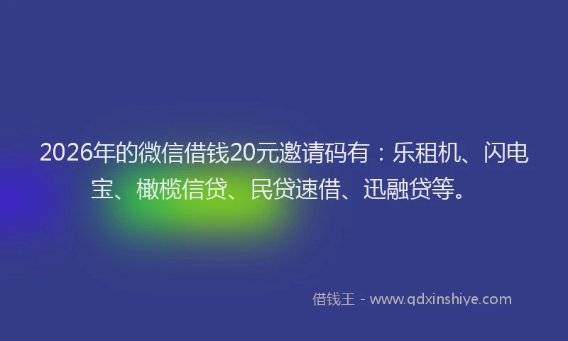 2026年的微信借钱20元邀请码有：乐租机、闪电宝、橄榄信贷、民贷速借、迅融贷等。