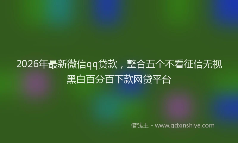 2026年最新微信qq贷款，整合五个不看征信无视黑白百分百下款网贷平台