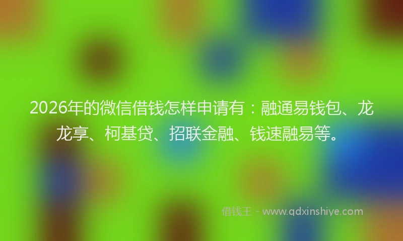 2026年的微信借钱怎样申请有：融通易钱包、龙龙享、柯基贷、招联金融、钱速融易等。
