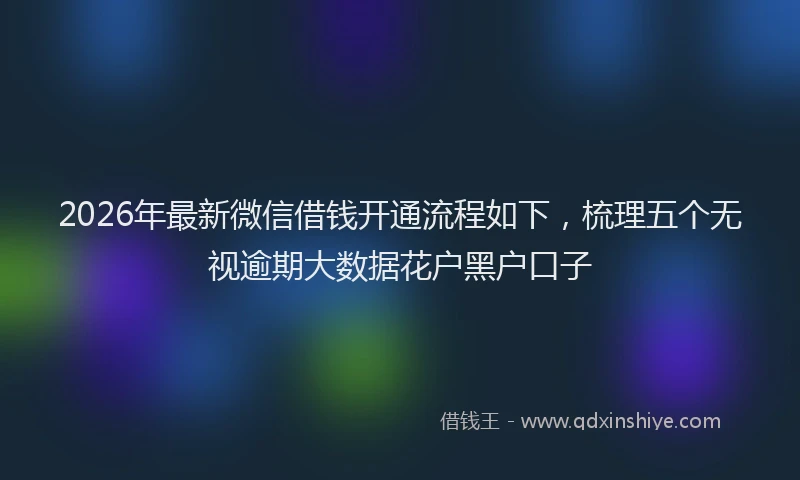 2026年最新微信借钱开通流程如下，梳理五个无视逾期大数据花户黑户口子
