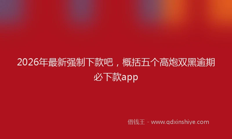 2026年最新强制下款吧，概括五个高炮双黑逾期必下款app