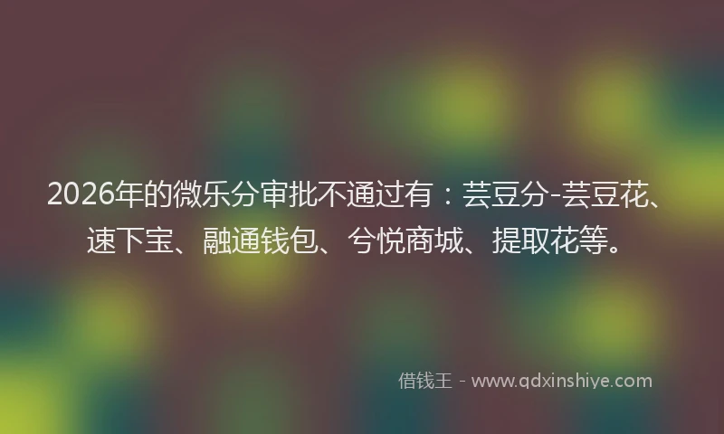 2026年的微乐分审批不通过有：芸豆分-芸豆花、速下宝、融通钱包、兮悦商城、提取花等。