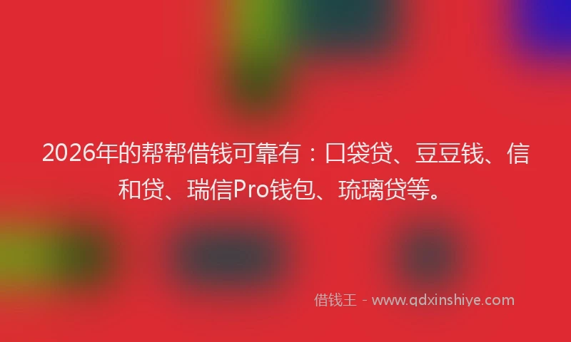 2026年的帮帮借钱可靠有：口袋贷、豆豆钱、信和贷、瑞信Pro钱包、琉璃贷等。