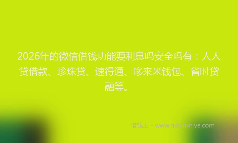 2026年的微信借钱功能要利息吗安全吗有：人人贷借款、珍珠贷、速得通、哆来米钱包、省时贷融等。
