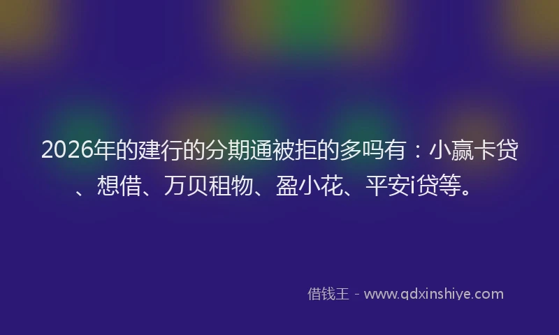 2026年的建行的分期通被拒的多吗有：小赢卡贷、想借、万贝租物、盈小花、平安i贷等。