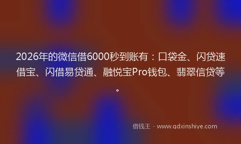 2026年的微信借6000秒到账有：口袋金、闪贷速借宝、闪借易贷通、融悦宝Pro钱包、翡翠信贷等。